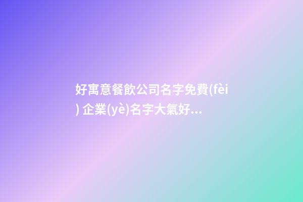 好寓意餐飲公司名字免費(fèi) 企業(yè)名字大氣好聽優(yōu)選,起名之家